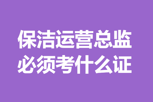 保洁运营总监证书如何获取 保洁运营总监必须考什么证(图1)